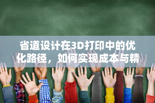 省道设计在3D打印中的优化路径，如何实现成本与精度的双重提升？