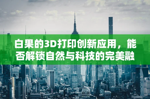 白果的3D打印创新应用，能否解锁自然与科技的完美融合？