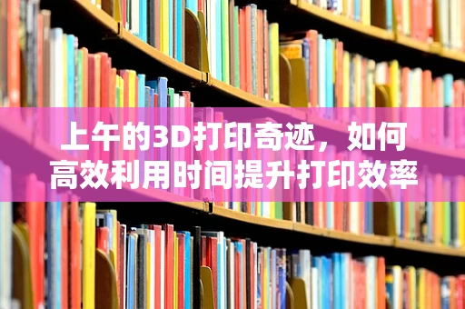 上午的3D打印奇迹，如何高效利用时间提升打印效率？