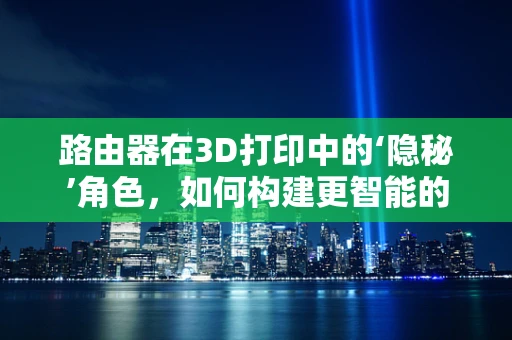 路由器在3D打印中的‘隐秘’角色，如何构建更智能的打印网络？