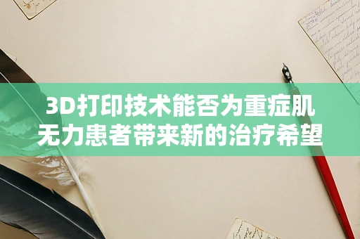 3D打印技术能否为重症肌无力患者带来新的治疗希望？
