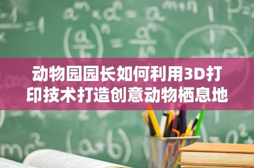 动物园园长如何利用3D打印技术打造创意动物栖息地？