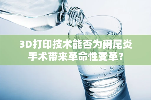 3D打印技术能否为阑尾炎手术带来革命性变革？