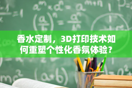 香水定制，3D打印技术如何重塑个性化香氛体验？