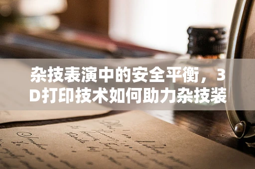 杂技表演中的安全平衡，3D打印技术如何助力杂技装备创新？