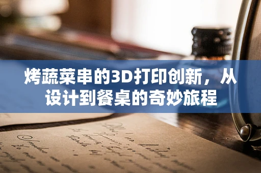 烤蔬菜串的3D打印创新，从设计到餐桌的奇妙旅程