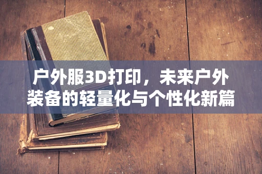 户外服3D打印，未来户外装备的轻量化与个性化新篇章？