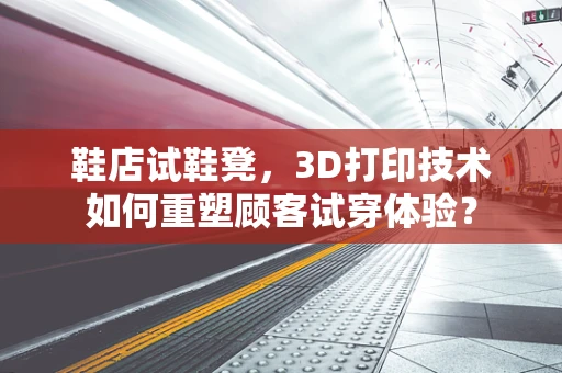 鞋店试鞋凳，3D打印技术如何重塑顾客试穿体验？