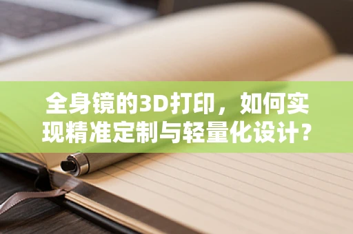 全身镜的3D打印，如何实现精准定制与轻量化设计？