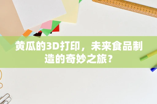 黄瓜的3D打印，未来食品制造的奇妙之旅？