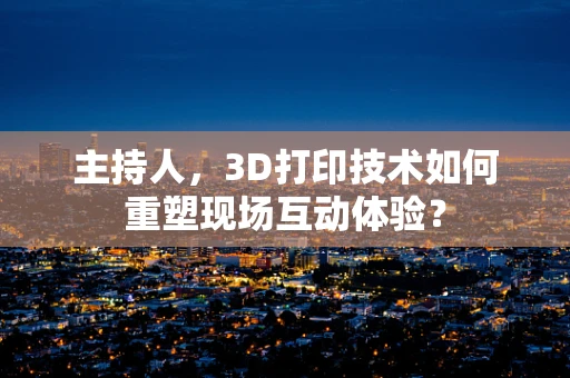 主持人，3D打印技术如何重塑现场互动体验？