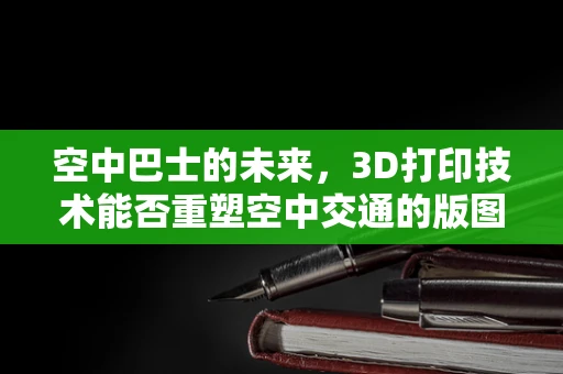 空中巴士的未来，3D打印技术能否重塑空中交通的版图？