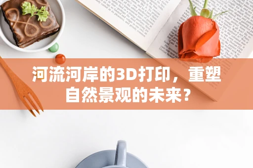 河流河岸的3D打印，重塑自然景观的未来？
