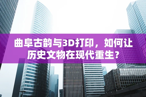 曲阜古韵与3D打印，如何让历史文物在现代重生？