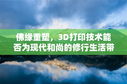 佛缘重塑，3D打印技术能否为现代和尚的修行生活带来新变革？
