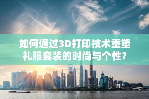如何通过3D打印技术重塑礼服套装的时尚与个性？