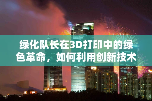 绿化队长在3D打印中的绿色革命，如何利用创新技术重塑城市绿化？