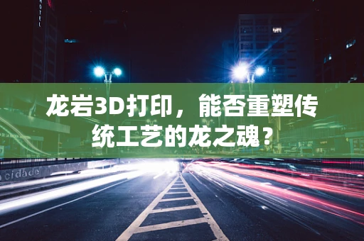 龙岩3D打印，能否重塑传统工艺的龙之魂？