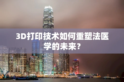 3D打印技术如何重塑法医学的未来？