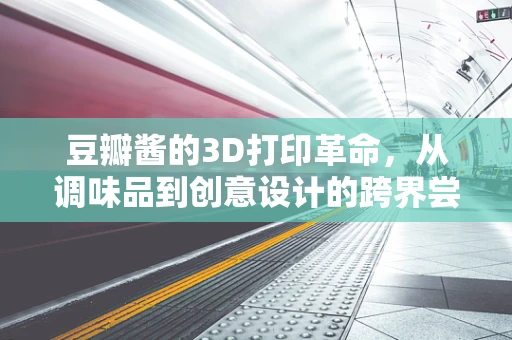 豆瓣酱的3D打印革命，从调味品到创意设计的跨界尝试？