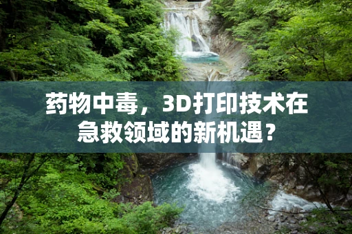 药物中毒，3D打印技术在急救领域的新机遇？