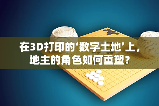 在3D打印的‘数字土地’上，地主的角色如何重塑？