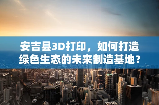安吉县3D打印，如何打造绿色生态的未来制造基地？
