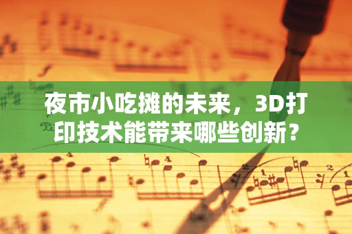 夜市小吃摊的未来，3D打印技术能带来哪些创新？