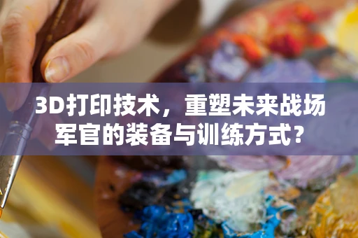 3D打印技术，重塑未来战场军官的装备与训练方式？