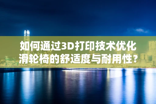 如何通过3D打印技术优化滑轮椅的舒适度与耐用性？