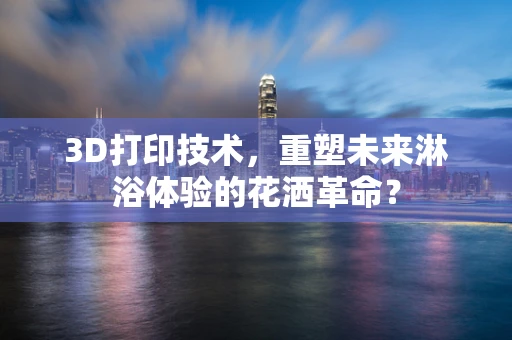 3D打印技术，重塑未来淋浴体验的花洒革命？