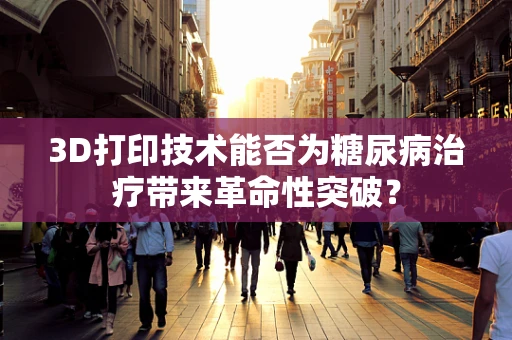 3D打印技术能否为糖尿病治疗带来革命性突破？