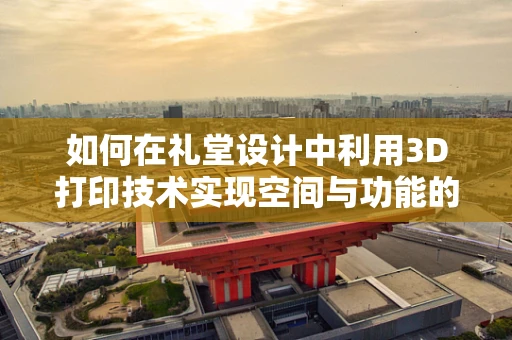 如何在礼堂设计中利用3D打印技术实现空间与功能的完美融合？