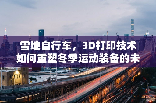 雪地自行车，3D打印技术如何重塑冬季运动装备的未来？