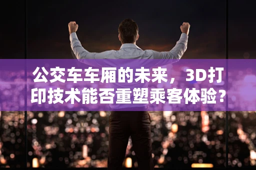 公交车车厢的未来，3D打印技术能否重塑乘客体验？