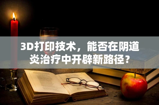 3D打印技术，能否在阴道炎治疗中开辟新路径？