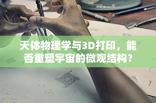 天体物理学与3D打印，能否重塑宇宙的微观结构？