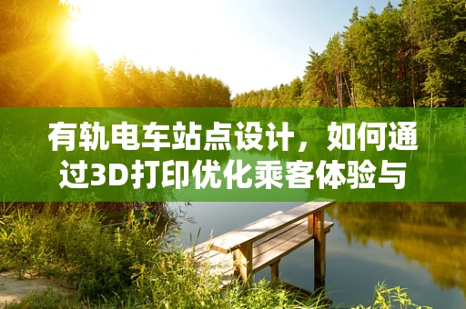 有轨电车站点设计，如何通过3D打印优化乘客体验与运营效率？