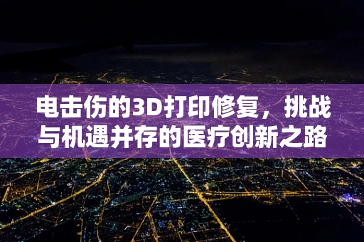 电击伤的3D打印修复，挑战与机遇并存的医疗创新之路