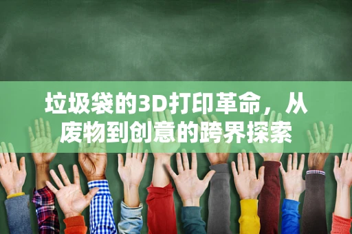 垃圾袋的3D打印革命，从废物到创意的跨界探索