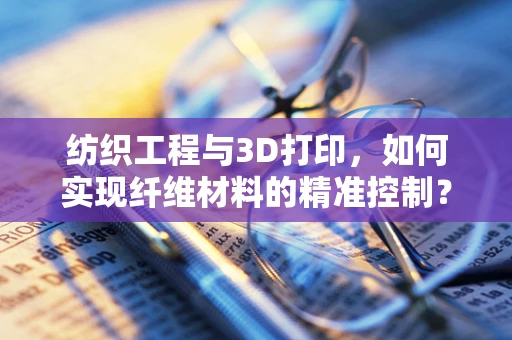 纺织工程与3D打印，如何实现纤维材料的精准控制？