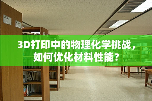 3D打印中的物理化学挑战，如何优化材料性能？