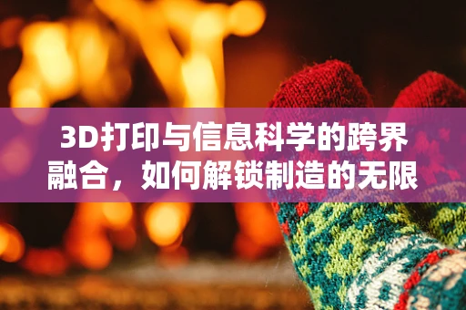 3D打印与信息科学的跨界融合，如何解锁制造的无限可能？