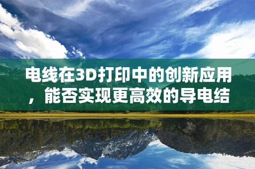 电线在3D打印中的创新应用，能否实现更高效的导电结构？