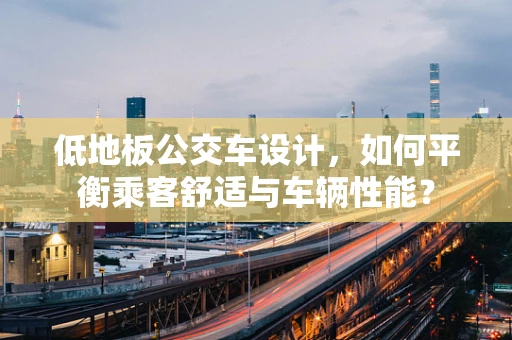 低地板公交车设计，如何平衡乘客舒适与车辆性能？