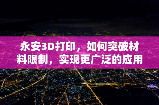 永安3D打印，如何突破材料限制，实现更广泛的应用？