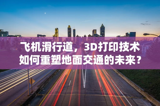 飞机滑行道，3D打印技术如何重塑地面交通的未来？