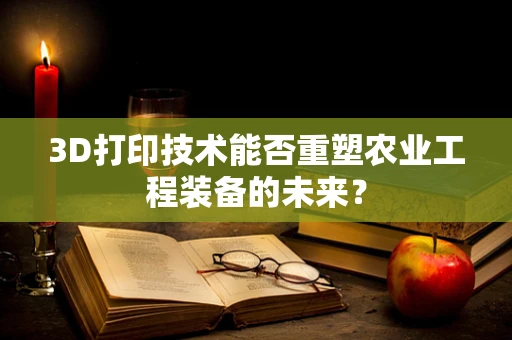 3D打印技术能否重塑农业工程装备的未来？