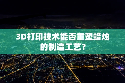 3D打印技术能否重塑蜡烛的制造工艺？