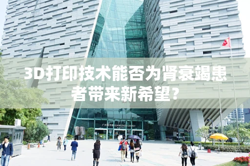 3D打印技术能否为肾衰竭患者带来新希望？